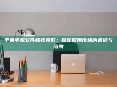 广东苹果手机软件赚钱真假：探秘应用市场的机遇与陷阱