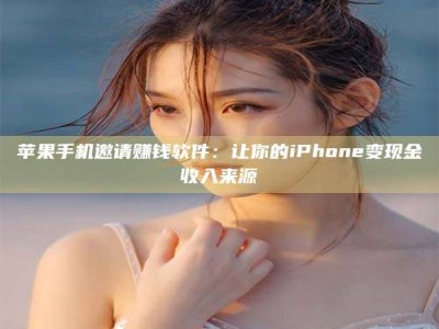 广东苹果手机邀请赚钱软件：让你的iPhone变现金收入来源