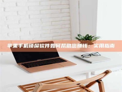 广东苹果手机锁屏软件如何帮助您赚钱：实用指南