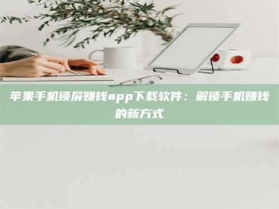 广东苹果手机锁屏赚钱app下载软件：解锁手机赚钱的新方式