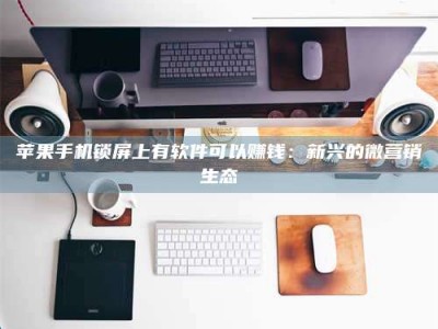 广东苹果手机锁屏上有软件可以赚钱：新兴的微营销生态