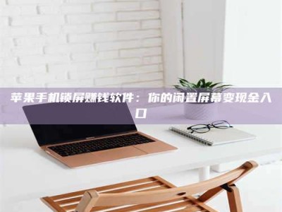 广东苹果手机锁屏赚钱软件：你的闲置屏幕变现金入口