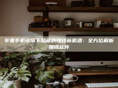 广东苹果手机锁屏下隐藏的赚钱新机遇：全方位解析赚钱软件