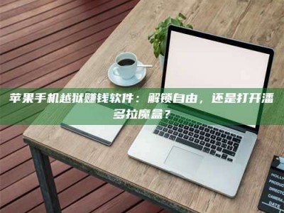 广东苹果手机越狱赚钱软件：解锁自由，还是打开潘多拉魔盒？