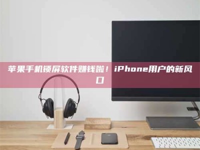 广东苹果手机锁屏软件赚钱啦！iPhone用户的新风口