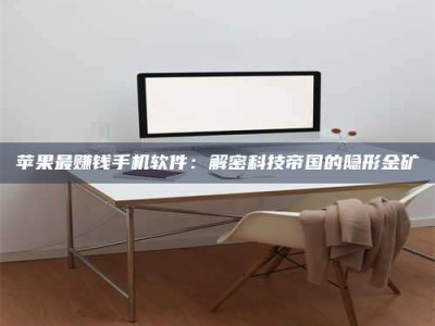 广东苹果最赚钱手机软件：解密科技帝国的隐形金矿