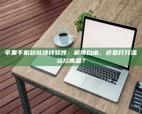 广东苹果手机越狱赚钱软件:解锁自由,还是打开潘多拉魔盒? 第1张 广东苹果手机越狱赚钱软件:解锁自由,还是打开潘多拉魔盒? 第1张