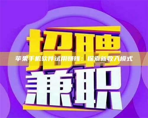 广东苹果手机软件试用赚钱:探索新收入模式 第1张 广东苹果手机软件试用赚钱:探索新收入模式 第1张