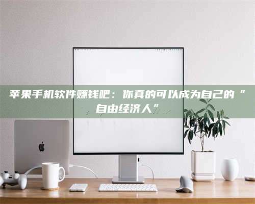 广东苹果手机软件赚钱吧:你真的可以成为自己的“自由经济人” 第1张 广东苹果手机软件赚钱吧:你真的可以成为自己的“自由经济人” 第1张