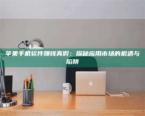 广东苹果手机软件赚钱真假:探秘应用市场的机遇与陷阱 第1张 广东苹果手机软件赚钱真假:探秘应用市场的机遇与陷阱 第1张