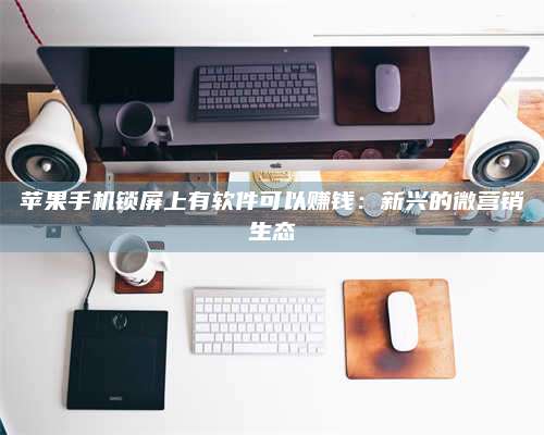 广东苹果手机锁屏上有软件可以赚钱:新兴的微营销生态 第1张 广东苹果手机锁屏上有软件可以赚钱:新兴的微营销生态 第1张