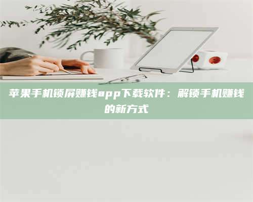 广东苹果手机锁屏赚钱app下载软件:解锁手机赚钱的新方式 第1张 广东苹果手机锁屏赚钱app下载软件:解锁手机赚钱的新方式 第1张