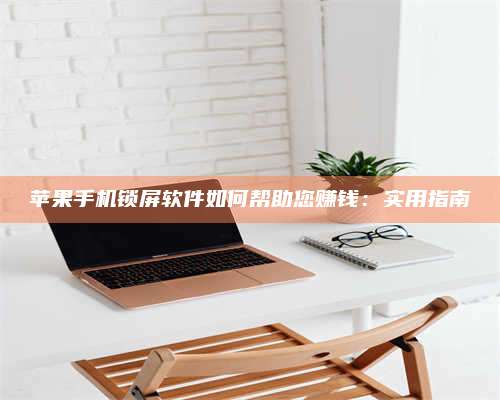 广东苹果手机锁屏软件如何帮助您赚钱:实用指南 第1张 广东苹果手机锁屏软件如何帮助您赚钱:实用指南 第1张