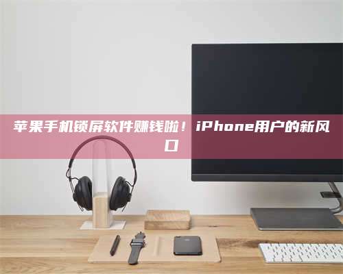广东苹果手机锁屏软件赚钱啦!iPhone用户的新风口 第1张 广东苹果手机锁屏软件赚钱啦!iPhone用户的新风口 第1张