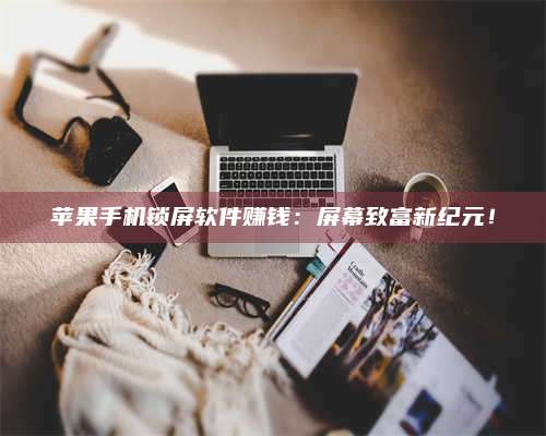 广东苹果手机锁屏软件赚钱:屏幕致富新纪元! 第1张 广东苹果手机锁屏软件赚钱:屏幕致富新纪元! 第1张